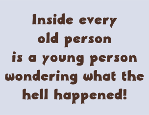 inside every old person is a young person wondering what the hell happened